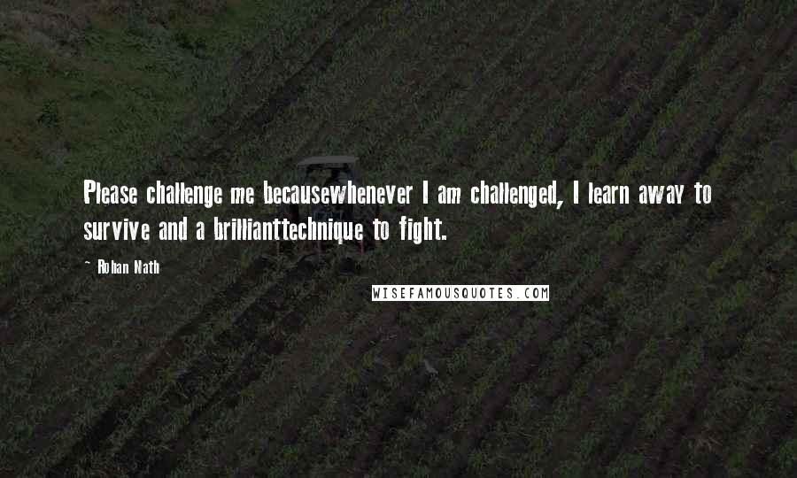 Rohan Nath Quotes: Please challenge me becausewhenever I am challenged, I learn away to survive and a brillianttechnique to fight.
