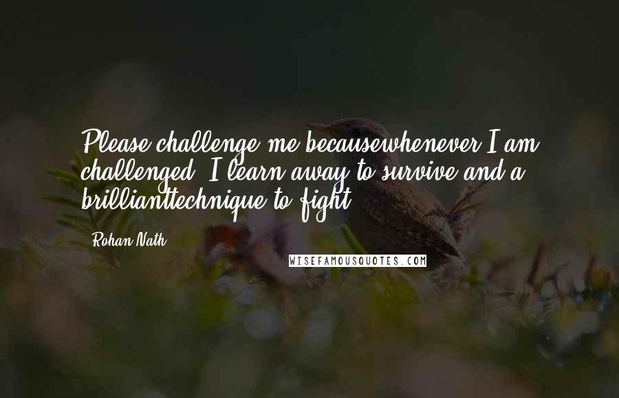 Rohan Nath Quotes: Please challenge me becausewhenever I am challenged, I learn away to survive and a brillianttechnique to fight.