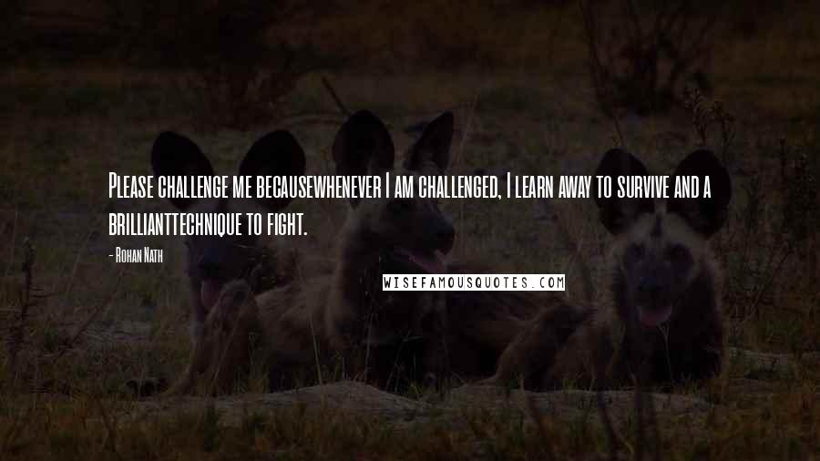 Rohan Nath Quotes: Please challenge me becausewhenever I am challenged, I learn away to survive and a brillianttechnique to fight.