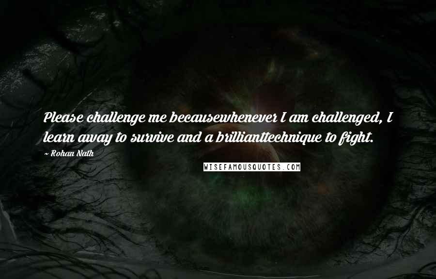 Rohan Nath Quotes: Please challenge me becausewhenever I am challenged, I learn away to survive and a brillianttechnique to fight.