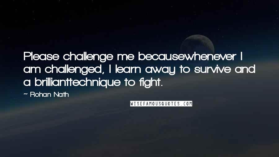 Rohan Nath Quotes: Please challenge me becausewhenever I am challenged, I learn away to survive and a brillianttechnique to fight.