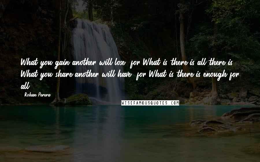 Rohan Perera Quotes: What you gain another will lose, for What is there is all there is. What you share another will have, for What is there is enough for all.