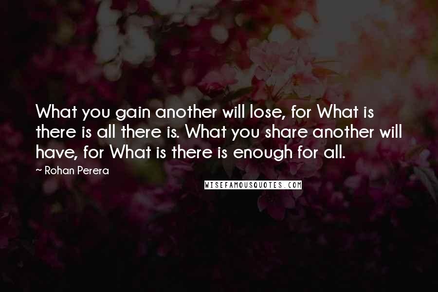 Rohan Perera Quotes: What you gain another will lose, for What is there is all there is. What you share another will have, for What is there is enough for all.