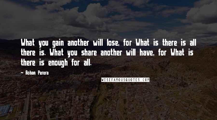 Rohan Perera Quotes: What you gain another will lose, for What is there is all there is. What you share another will have, for What is there is enough for all.