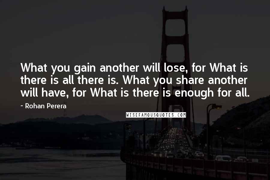 Rohan Perera Quotes: What you gain another will lose, for What is there is all there is. What you share another will have, for What is there is enough for all.