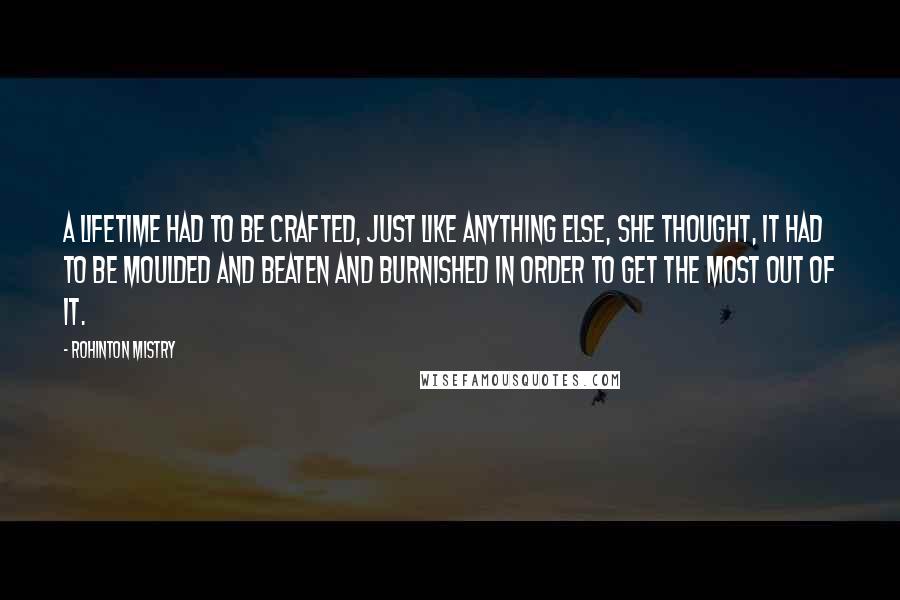 Rohinton Mistry Quotes: A lifetime had to be crafted, just like anything else, she thought, it had to be moulded and beaten and burnished in order to get the most out of it.