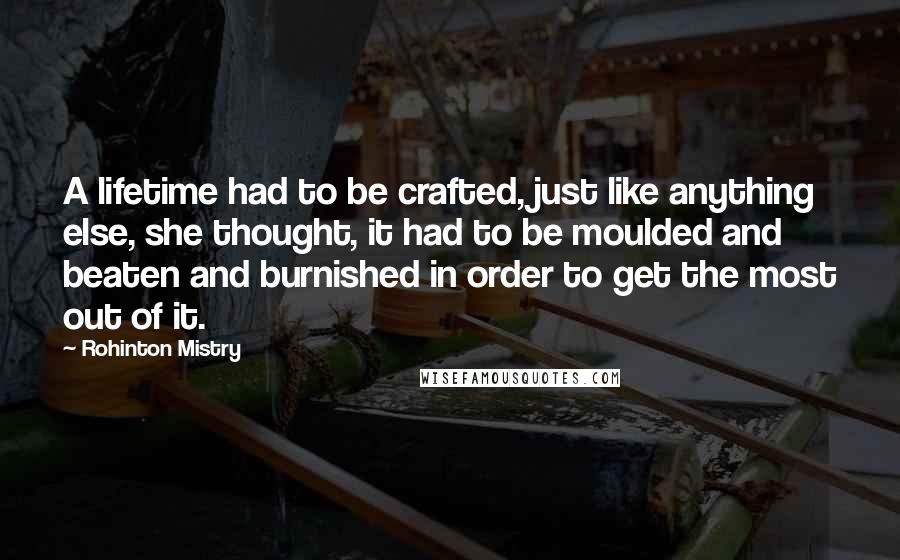 Rohinton Mistry Quotes: A lifetime had to be crafted, just like anything else, she thought, it had to be moulded and beaten and burnished in order to get the most out of it.