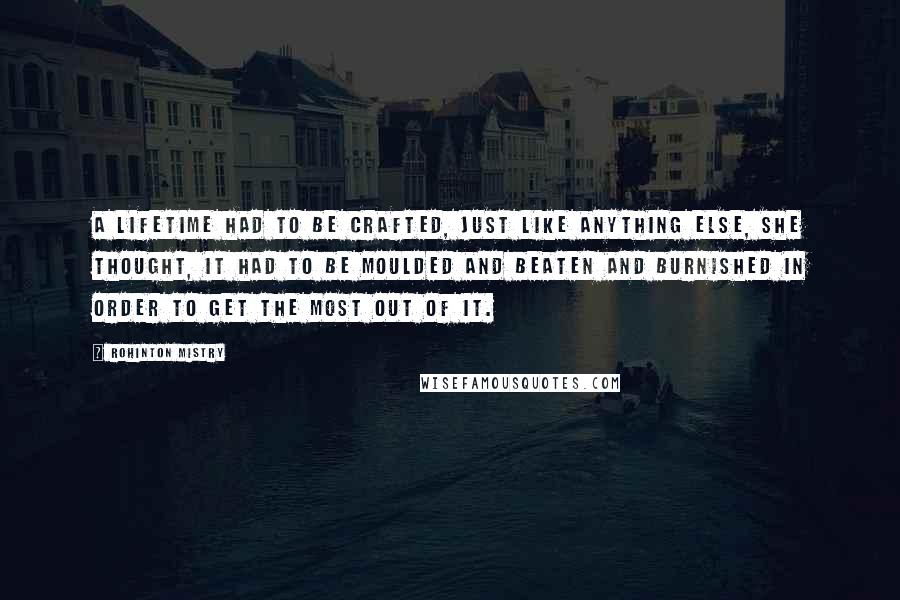 Rohinton Mistry Quotes: A lifetime had to be crafted, just like anything else, she thought, it had to be moulded and beaten and burnished in order to get the most out of it.