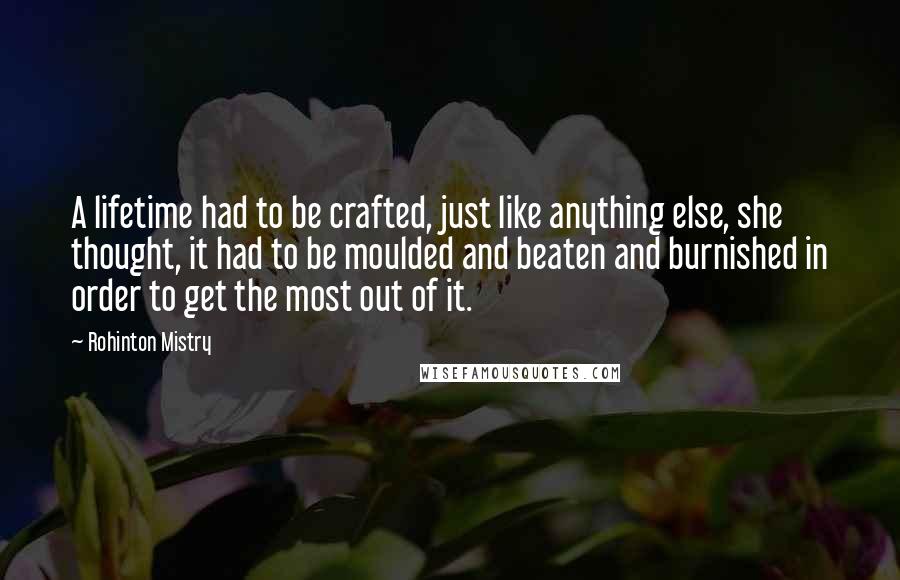 Rohinton Mistry Quotes: A lifetime had to be crafted, just like anything else, she thought, it had to be moulded and beaten and burnished in order to get the most out of it.