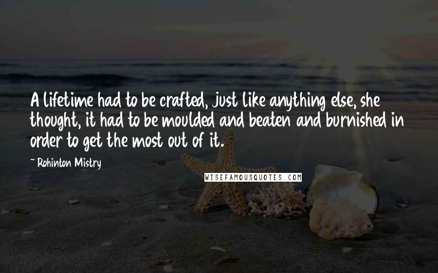 Rohinton Mistry Quotes: A lifetime had to be crafted, just like anything else, she thought, it had to be moulded and beaten and burnished in order to get the most out of it.