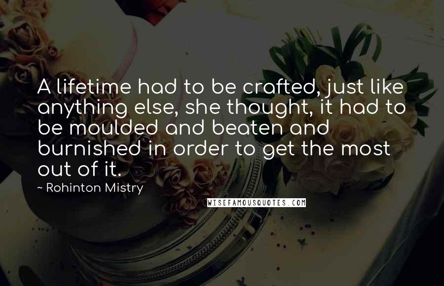 Rohinton Mistry Quotes: A lifetime had to be crafted, just like anything else, she thought, it had to be moulded and beaten and burnished in order to get the most out of it.