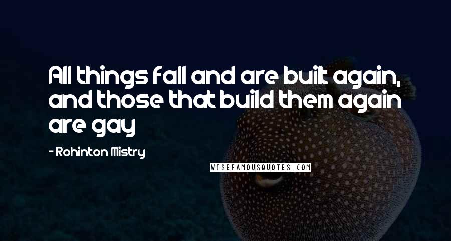 Rohinton Mistry Quotes: All things fall and are built again, and those that build them again are gay