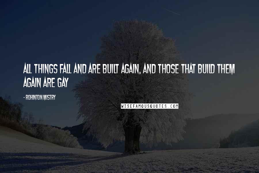 Rohinton Mistry Quotes: All things fall and are built again, and those that build them again are gay