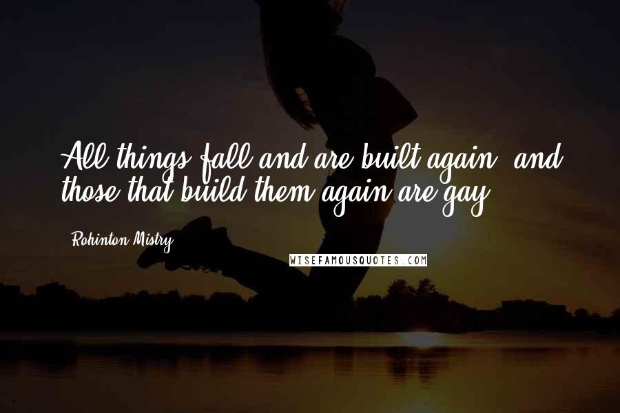 Rohinton Mistry Quotes: All things fall and are built again, and those that build them again are gay