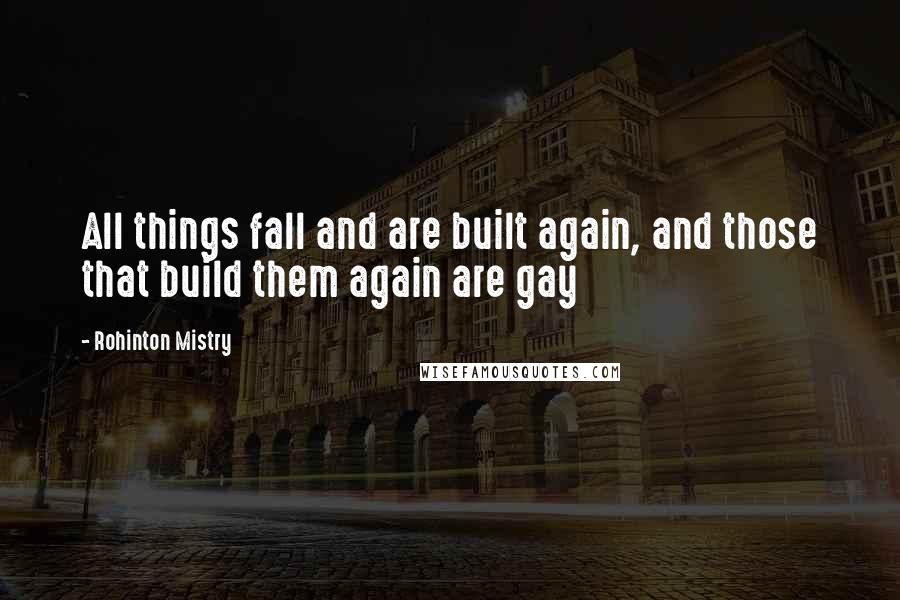 Rohinton Mistry Quotes: All things fall and are built again, and those that build them again are gay