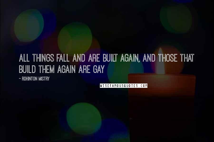 Rohinton Mistry Quotes: All things fall and are built again, and those that build them again are gay