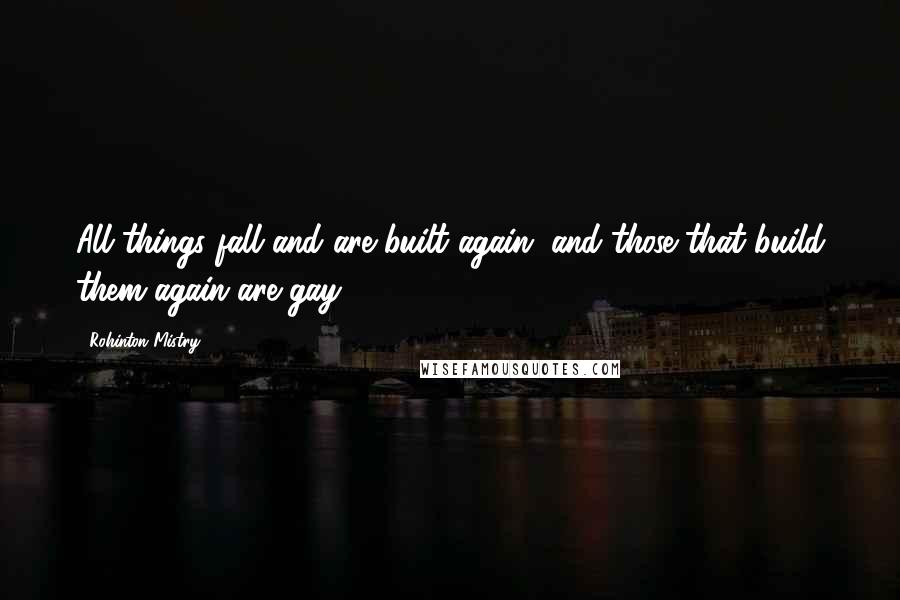 Rohinton Mistry Quotes: All things fall and are built again, and those that build them again are gay