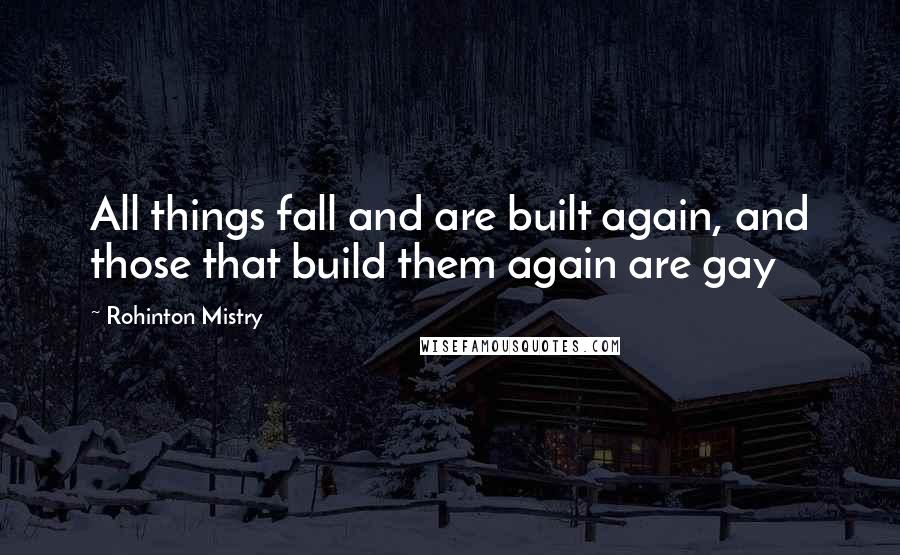 Rohinton Mistry Quotes: All things fall and are built again, and those that build them again are gay