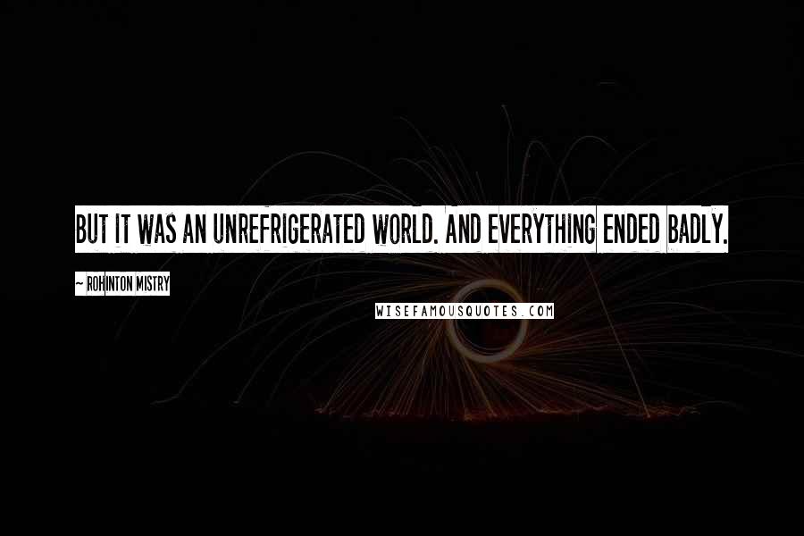 Rohinton Mistry Quotes: But it was an unrefrigerated world. And everything ended badly.