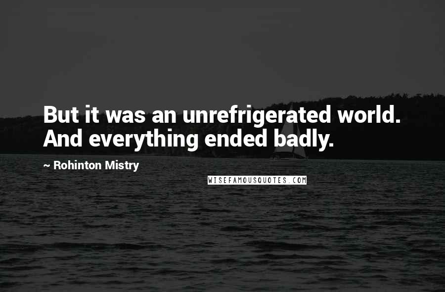 Rohinton Mistry Quotes: But it was an unrefrigerated world. And everything ended badly.