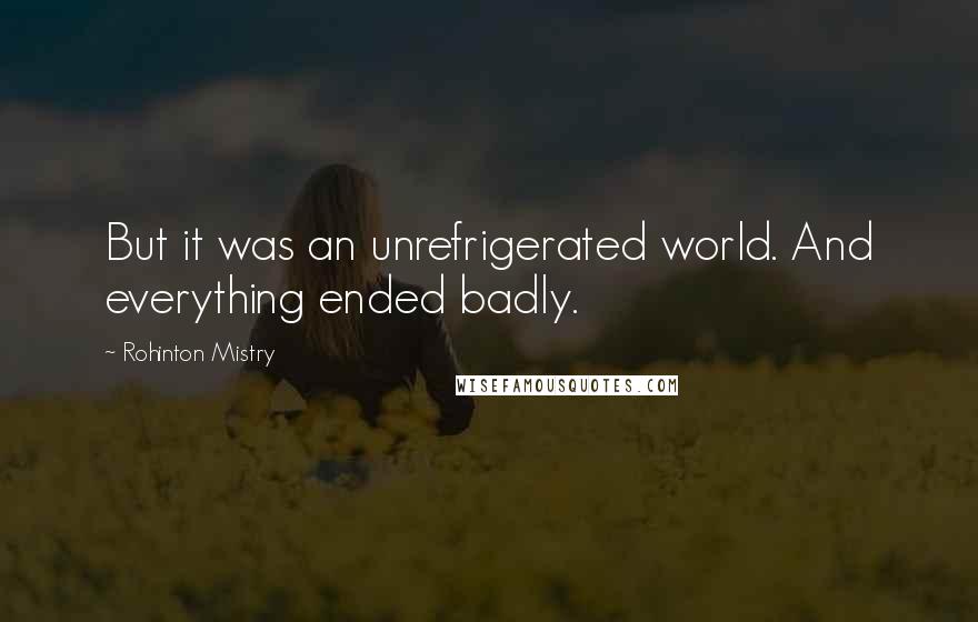 Rohinton Mistry Quotes: But it was an unrefrigerated world. And everything ended badly.