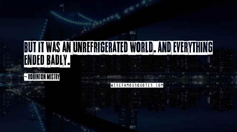 Rohinton Mistry Quotes: But it was an unrefrigerated world. And everything ended badly.