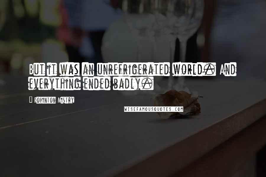 Rohinton Mistry Quotes: But it was an unrefrigerated world. And everything ended badly.