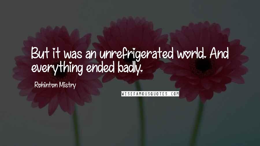 Rohinton Mistry Quotes: But it was an unrefrigerated world. And everything ended badly.