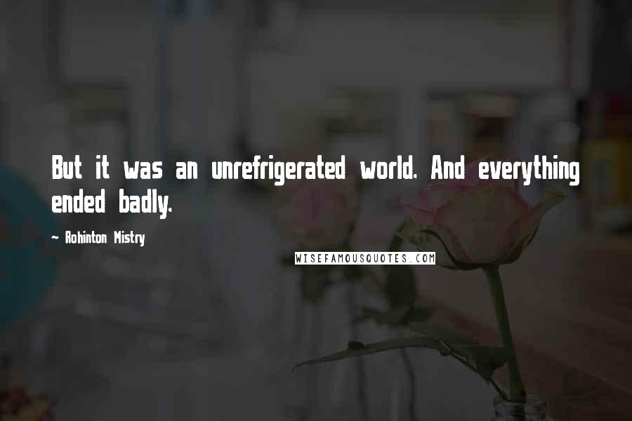 Rohinton Mistry Quotes: But it was an unrefrigerated world. And everything ended badly.