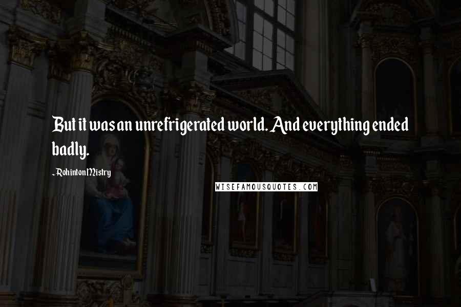 Rohinton Mistry Quotes: But it was an unrefrigerated world. And everything ended badly.