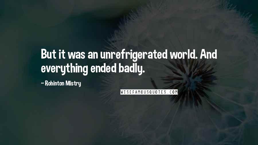 Rohinton Mistry Quotes: But it was an unrefrigerated world. And everything ended badly.