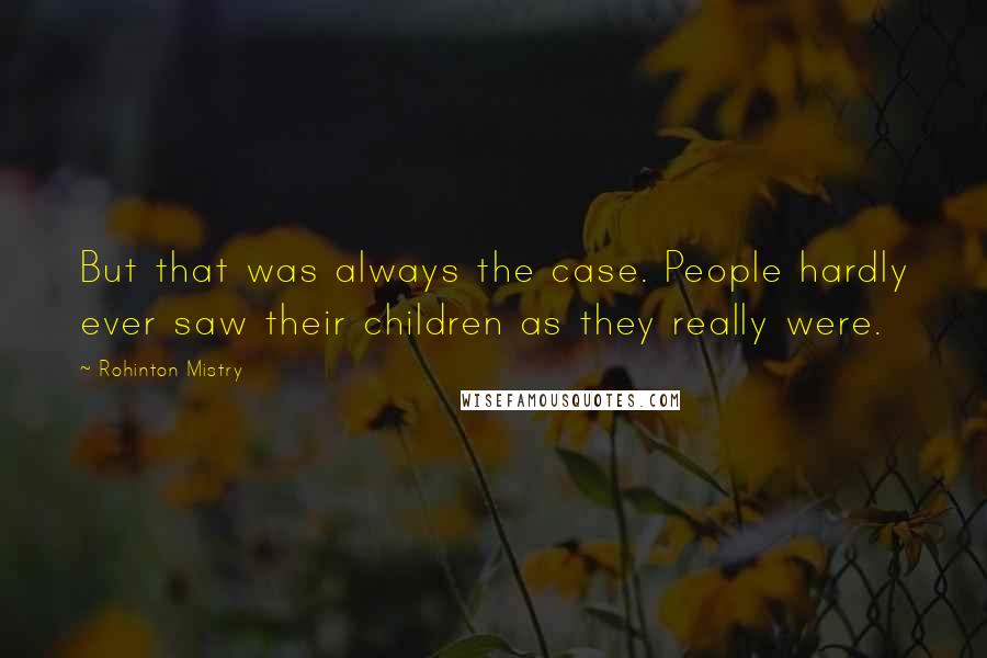 Rohinton Mistry Quotes: But that was always the case. People hardly ever saw their children as they really were.