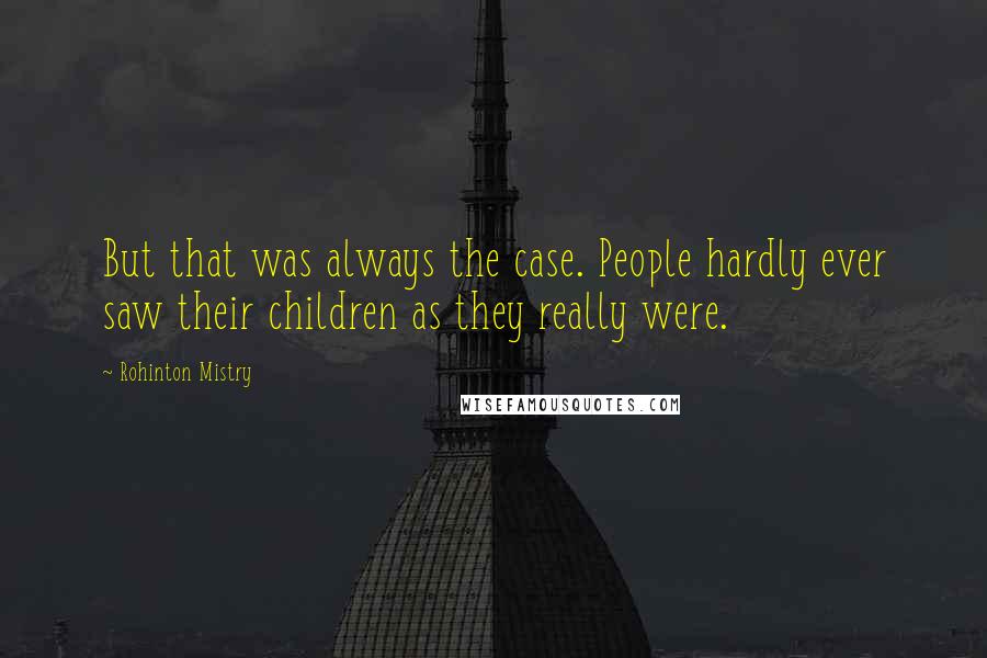 Rohinton Mistry Quotes: But that was always the case. People hardly ever saw their children as they really were.