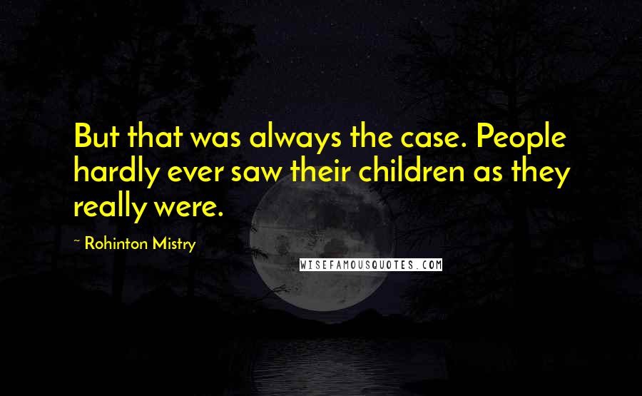 Rohinton Mistry Quotes: But that was always the case. People hardly ever saw their children as they really were.