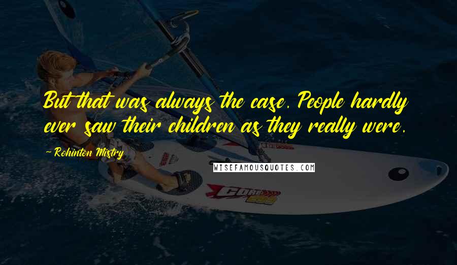 Rohinton Mistry Quotes: But that was always the case. People hardly ever saw their children as they really were.