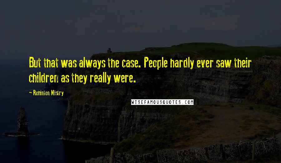 Rohinton Mistry Quotes: But that was always the case. People hardly ever saw their children as they really were.