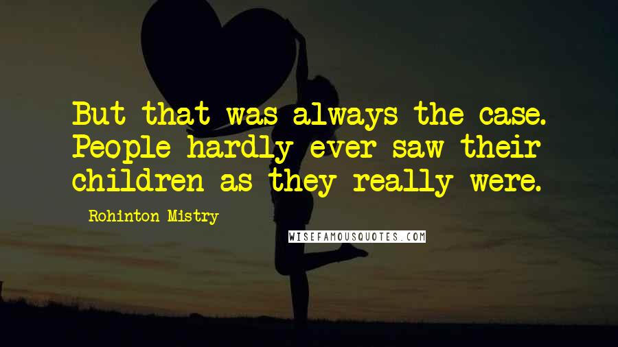 Rohinton Mistry Quotes: But that was always the case. People hardly ever saw their children as they really were.