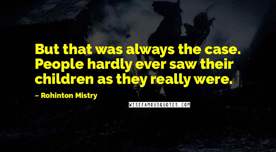 Rohinton Mistry Quotes: But that was always the case. People hardly ever saw their children as they really were.