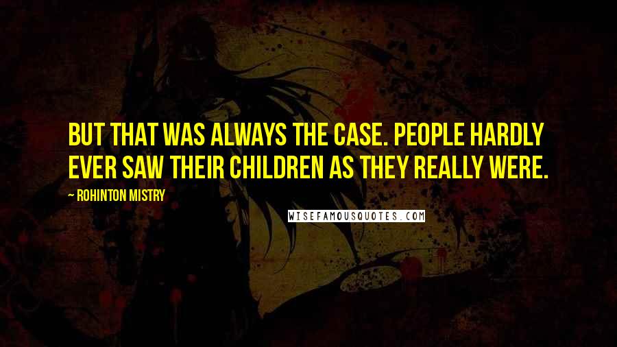 Rohinton Mistry Quotes: But that was always the case. People hardly ever saw their children as they really were.