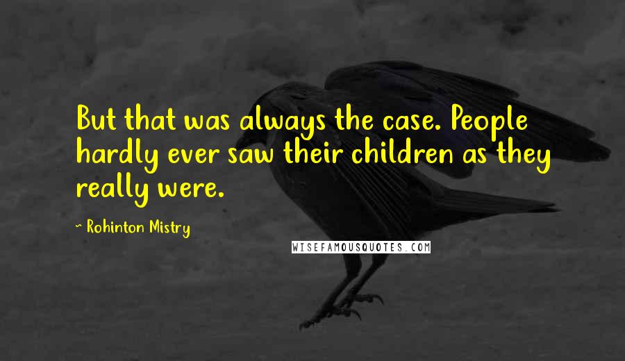 Rohinton Mistry Quotes: But that was always the case. People hardly ever saw their children as they really were.