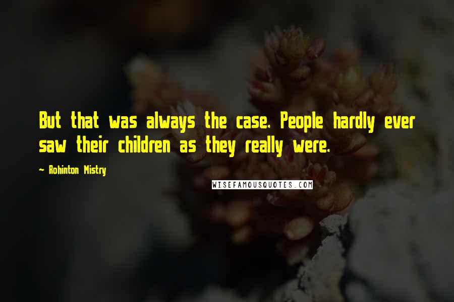 Rohinton Mistry Quotes: But that was always the case. People hardly ever saw their children as they really were.