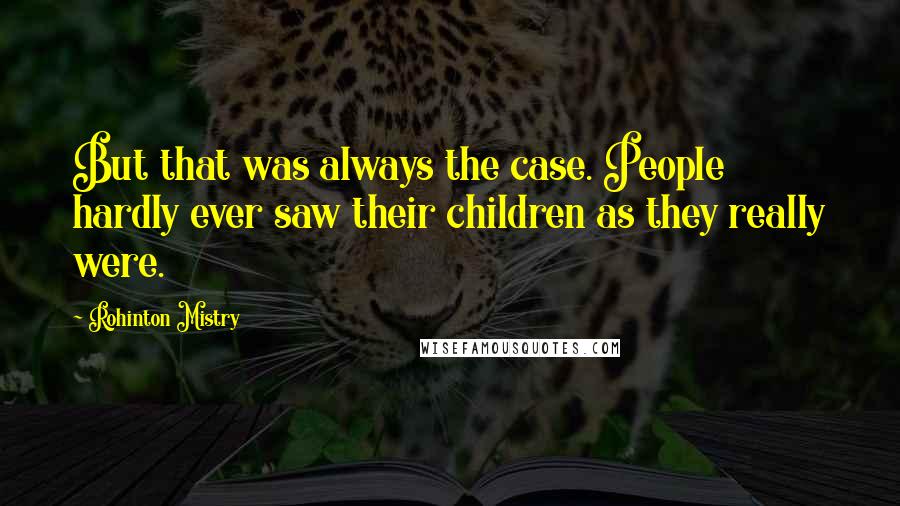 Rohinton Mistry Quotes: But that was always the case. People hardly ever saw their children as they really were.