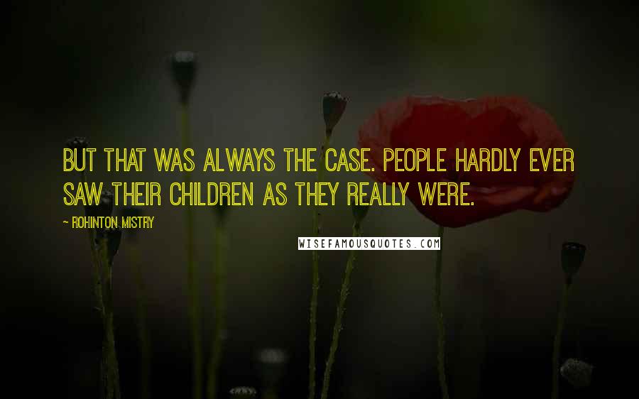 Rohinton Mistry Quotes: But that was always the case. People hardly ever saw their children as they really were.