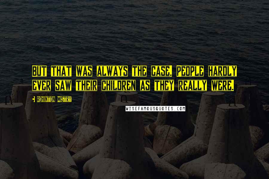 Rohinton Mistry Quotes: But that was always the case. People hardly ever saw their children as they really were.