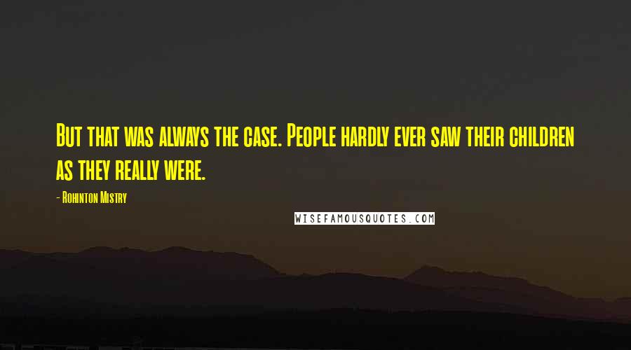 Rohinton Mistry Quotes: But that was always the case. People hardly ever saw their children as they really were.