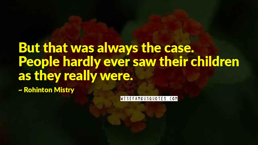 Rohinton Mistry Quotes: But that was always the case. People hardly ever saw their children as they really were.