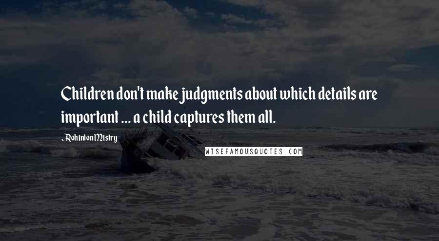 Rohinton Mistry Quotes: Children don't make judgments about which details are important ... a child captures them all.