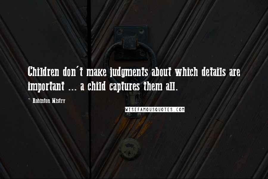 Rohinton Mistry Quotes: Children don't make judgments about which details are important ... a child captures them all.