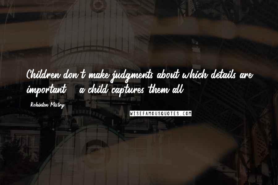 Rohinton Mistry Quotes: Children don't make judgments about which details are important ... a child captures them all.