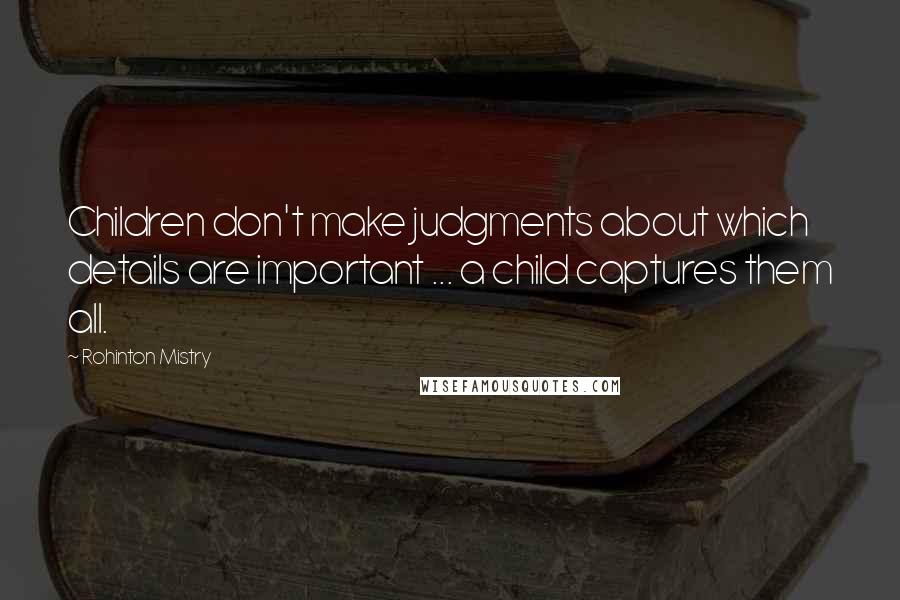 Rohinton Mistry Quotes: Children don't make judgments about which details are important ... a child captures them all.